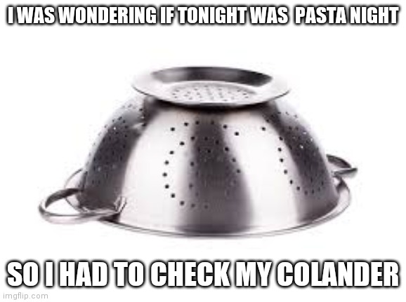 colander | I WAS WONDERING IF TONIGHT WAS  PASTA NIGHT; SO I HAD TO CHECK MY COLANDER | image tagged in colander | made w/ Imgflip meme maker