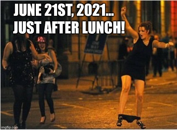June2021 | JUST AFTER LUNCH! JUNE 21ST, 2021... | image tagged in go home youre drunk | made w/ Imgflip meme maker