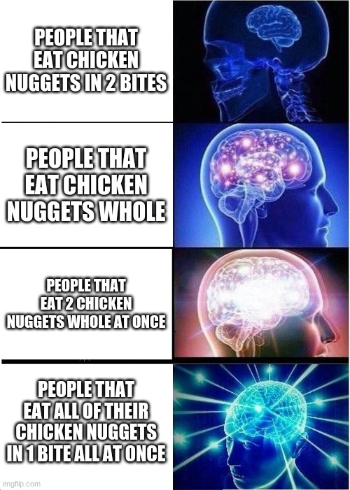 chicken nugget people rating scale | PEOPLE THAT EAT CHICKEN NUGGETS IN 2 BITES; PEOPLE THAT EAT CHICKEN NUGGETS WHOLE; PEOPLE THAT EAT 2 CHICKEN NUGGETS WHOLE AT ONCE; PEOPLE THAT EAT ALL OF THEIR CHICKEN NUGGETS IN 1 BITE ALL AT ONCE | image tagged in memes,expanding brain | made w/ Imgflip meme maker