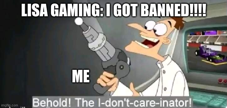I dont care inator | LISA GAMING: I GOT BANNED!!!! ME | image tagged in i dont care inator | made w/ Imgflip meme maker