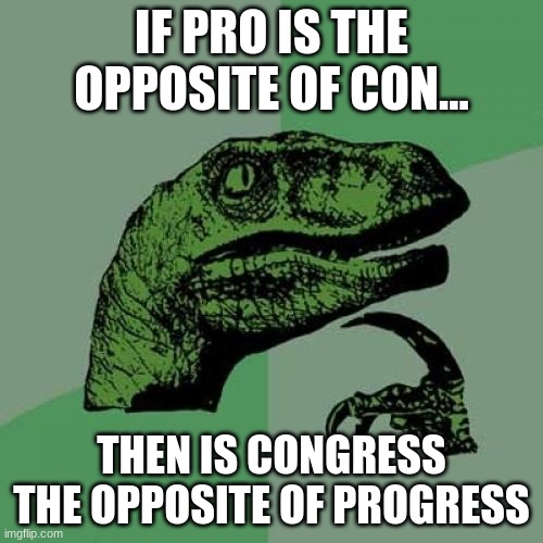 Philosoraptor |  IF PRO IS THE OPPOSITE OF CON... THEN IS CONGRESS THE OPPOSITE OF PROGRESS | image tagged in memes,philosoraptor | made w/ Imgflip meme maker