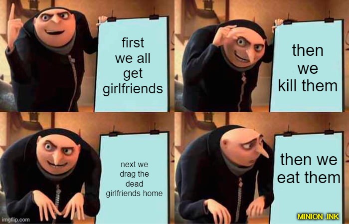 my awesome plan | first
we all get girlfriends; then we kill them; then we eat them; next we drag the dead girlfriends home; MINION .INK | image tagged in memes,gru's plan | made w/ Imgflip meme maker