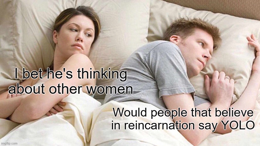 YOLT | I bet he's thinking about other women; Would people that believe in reincarnation say YOLO | image tagged in memes,i bet he's thinking about other women,yolo,funny | made w/ Imgflip meme maker