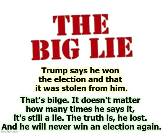 Trump lost. Deal with it. | Trump says he won 
the election and that 
it was stolen from him. That's bilge. It doesn't matter 
how many times he says it, 
it's still a lie. The truth is, he lost. 
And he will never win an election again. | image tagged in trump,election,loser | made w/ Imgflip meme maker