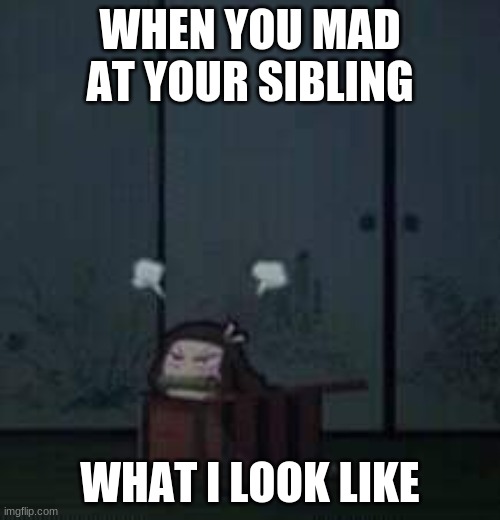 Demon Slayer Nezuko | WHEN YOU MAD AT YOUR SIBLING; WHAT I LOOK LIKE | image tagged in demon slayer nezuko | made w/ Imgflip meme maker