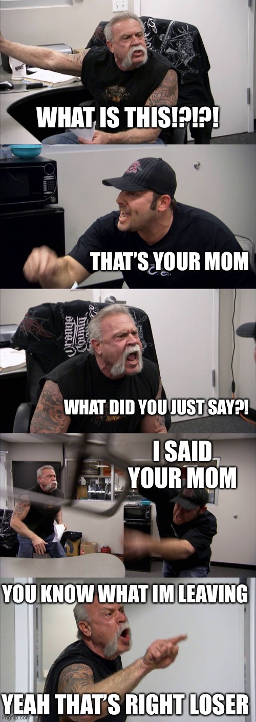 American Chopper Argument Meme | WHAT IS THIS!?!?! THAT’S YOUR MOM; WHAT DID YOU JUST SAY?! I SAID YOUR MOM; YOU KNOW WHAT IM LEAVING; YEAH THAT’S RIGHT LOSER | image tagged in memes,american chopper argument | made w/ Imgflip meme maker