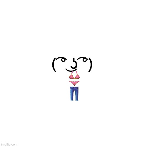 Haha.. this shit never gets old for me. | ( ͡° ͜ʖ ͡°) 
👙
👖 | made w/ Imgflip meme maker