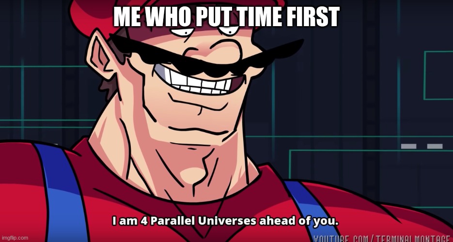 I am 4 parrallel universes ahead of you | ME WHO PUT TIME FIRST | image tagged in i am 4 parrallel universes ahead of you | made w/ Imgflip meme maker