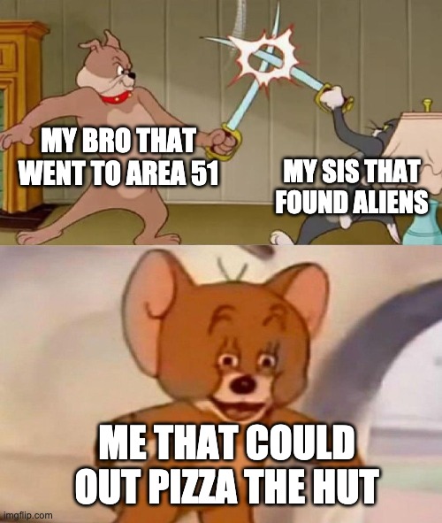 Tom and jerry swordfight | MY BRO THAT WENT TO AREA 51; MY SIS THAT FOUND ALIENS; ME THAT COULD OUT PIZZA THE HUT | image tagged in tom and jerry swordfight | made w/ Imgflip meme maker