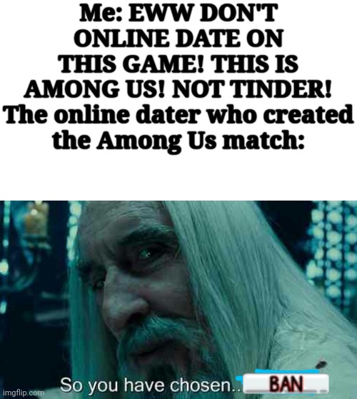Me: EWW DON'T ONLINE DATE ON THIS GAME! THIS IS AMONG US! NOT TINDER!

The online dater who created the Among Us match: | image tagged in so you have chosen death | made w/ Imgflip meme maker