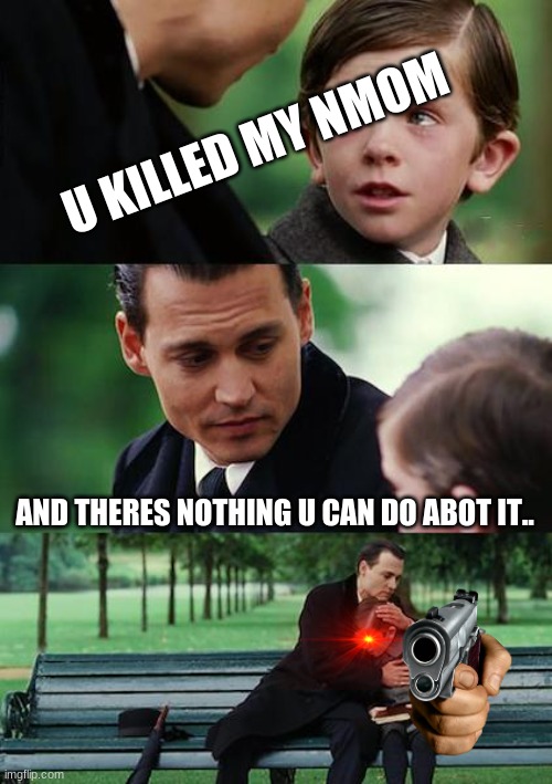 jeff=jeff 2.0 | U KILLED MY NMOM; AND THERES NOTHING U CAN DO ABOT IT.. | image tagged in memes,finding neverland | made w/ Imgflip meme maker