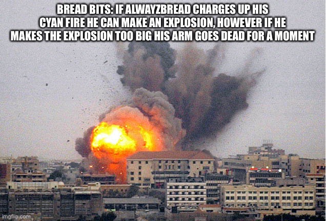 His explosions size also depends on how long he charges it | BREAD BITS: IF ALWAYZBREAD CHARGES UP HIS CYAN FIRE HE CAN MAKE AN EXPLOSION, HOWEVER IF HE MAKES THE EXPLOSION TOO BIG HIS ARM GOES DEAD FOR A MOMENT | image tagged in building explosion | made w/ Imgflip meme maker