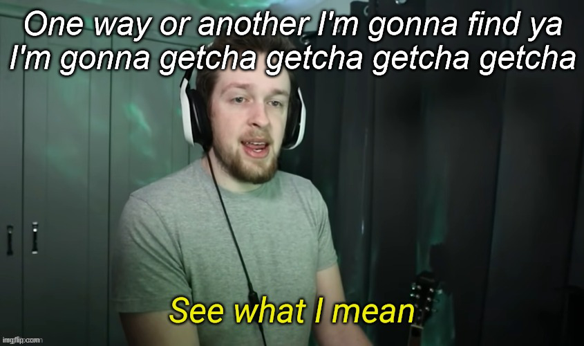 CallMeKevin See what I mean | One way or another I'm gonna find ya
I'm gonna getcha getcha getcha getcha | image tagged in callmekevin see what i mean | made w/ Imgflip meme maker