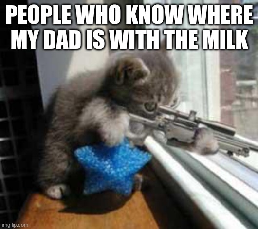 PEOPLE WHO KNOW WHERE MY DAD IS WITH THE MILK | image tagged in catsniper | made w/ Imgflip meme maker