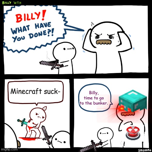 Minecrafttttttt | Minecraft suck-; Billy, time to go to the bunker. | image tagged in billy what have you done,minecraft,lol | made w/ Imgflip meme maker
