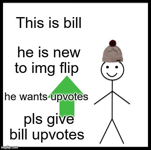 MAKE BILL FAMOUS!!! | This is bill; he is new to img flip; he wants upvotes; pls give bill upvotes | image tagged in memes | made w/ Imgflip meme maker