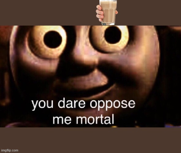 You dare oppose me mortal | image tagged in you dare oppose me mortal | made w/ Imgflip meme maker