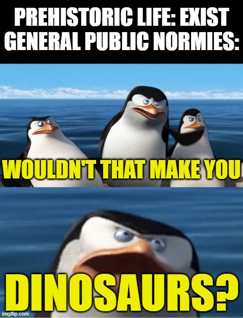 Wouldn't that make you | PREHISTORIC LIFE: EXIST
GENERAL PUBLIC NORMIES:; WOULDN'T THAT MAKE YOU; DINOSAURS? | image tagged in wouldn't that make you,memes,palaeontology memes,prehistory,funny memes | made w/ Imgflip meme maker