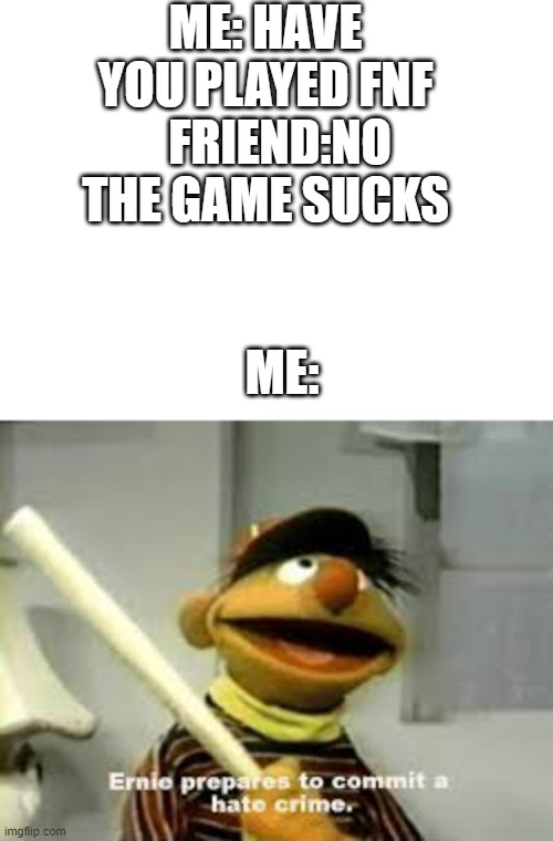 Ernie Prepares to commit a hate crime | ME: HAVE YOU PLAYED FNF    FRIEND:NO THE GAME SUCKS; ME: | image tagged in ernie prepares to commit a hate crime | made w/ Imgflip meme maker