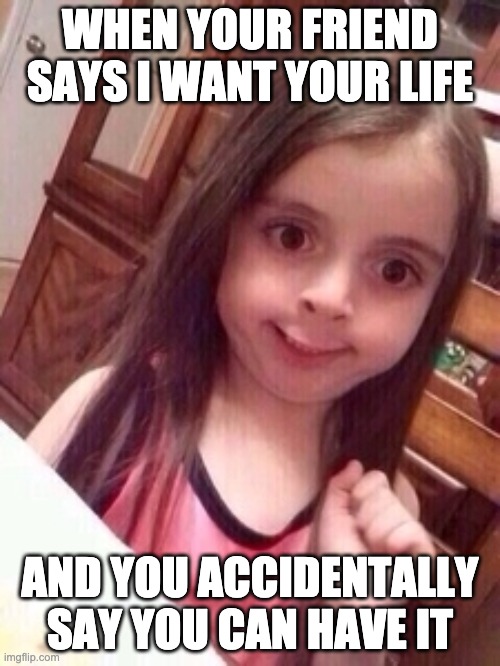 oOpS | WHEN YOUR FRIEND SAYS I WANT YOUR LIFE; AND YOU ACCIDENTALLY SAY YOU CAN HAVE IT | image tagged in little girl oops face | made w/ Imgflip meme maker