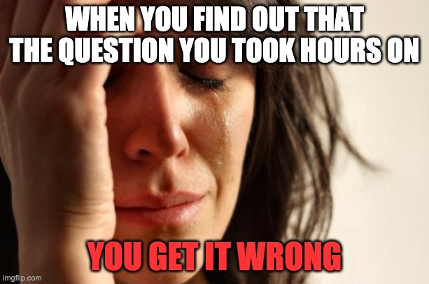 hehe | WHEN YOU FIND OUT THAT THE QUESTION YOU TOOK HOURS ON; YOU GET IT WRONG | image tagged in memes,first world problems | made w/ Imgflip meme maker