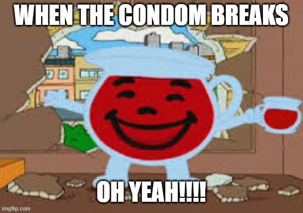 Kool aid manz | WHEN THE CONDOM BREAKS; OH YEAH!!!! | image tagged in funny | made w/ Imgflip meme maker