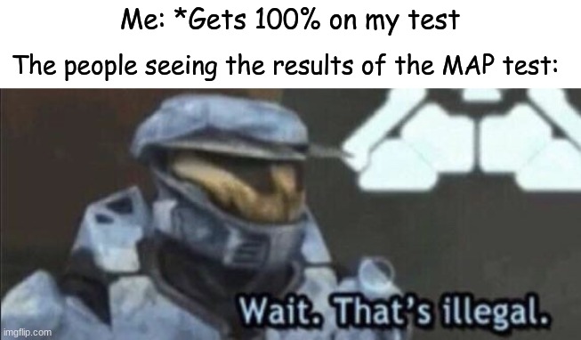 Just so you know, this didn't actually happen to me. Has this happened to ANYONE? | Me: *Gets 100% on my test; The people seeing the results of the MAP test: | image tagged in wait that s illegal | made w/ Imgflip meme maker