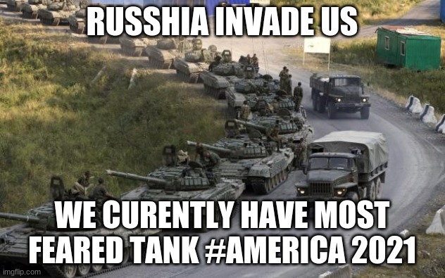Tanks | RUSSHIA INVADE US; WE CURENTLY HAVE MOST FEARED TANK #AMERICA 2021 | image tagged in tanks | made w/ Imgflip meme maker