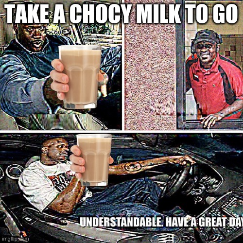 Understandable, have a great day | TAKE A CHOCY MILK TO GO | image tagged in understandable have a great day | made w/ Imgflip meme maker