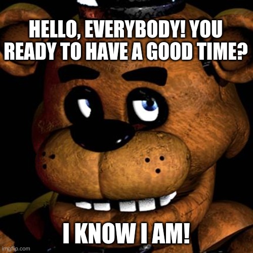 FREDDY FAZBEAR | HELLO, EVERYBODY! YOU READY TO HAVE A GOOD TIME? I KNOW I AM! | image tagged in freddy fazbear | made w/ Imgflip meme maker