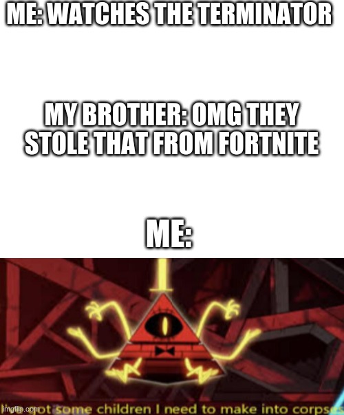 fortnite is ABSOLUTE GARBAGE | ME: WATCHES THE TERMINATOR; MY BROTHER: OMG THEY STOLE THAT FROM FORTNITE; ME: | image tagged in blank white template,fortnite sucks,gravity falls | made w/ Imgflip meme maker