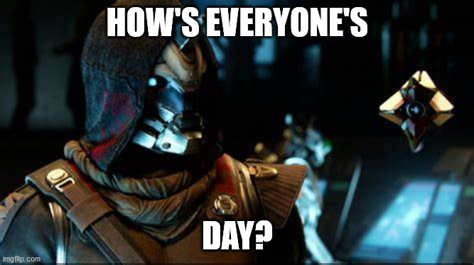 Cayde-6 and his Ghost | HOW'S EVERYONE'S; DAY? | image tagged in cayde-6 and his ghost | made w/ Imgflip meme maker