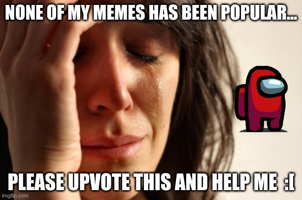 First World Problems | NONE OF MY MEMES HAS BEEN POPULAR... PLEASE UPVOTE THIS AND HELP ME  :[ | image tagged in memes,first world problems | made w/ Imgflip meme maker