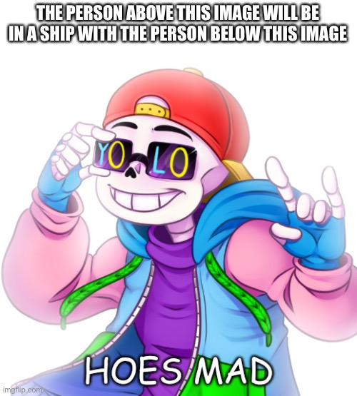 lets see how this ends up | THE PERSON ABOVE THIS IMAGE WILL BE IN A SHIP WITH THE PERSON BELOW THIS IMAGE | image tagged in underfresh hoes mad | made w/ Imgflip meme maker