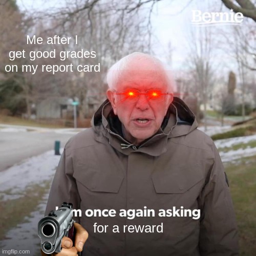 Bernie I Am Once Again Asking For Your Support Meme | Me after I get good grades on my report card; for a reward | image tagged in memes,bernie i am once again asking for your support | made w/ Imgflip meme maker