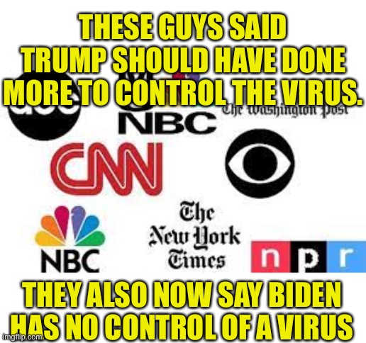 Blatant Media Hypocrisy | THESE GUYS SAID TRUMP SHOULD HAVE DONE MORE TO CONTROL THE VIRUS. THEY ALSO NOW SAY BIDEN HAS NO CONTROL OF A VIRUS | image tagged in joe biden,creepy joe biden,liars,biased media,mainstream media,media lies | made w/ Imgflip meme maker