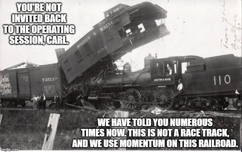 crazy train | YOU'RE NOT INVITED BACK TO THE OPERATING SESSION, CARL. WE HAVE TOLD YOU NUMEROUS TIMES NOW. THIS IS NOT A RACE TRACK, AND WE USE MOMENTUM ON THIS RAILROAD. | image tagged in fun | made w/ Imgflip meme maker