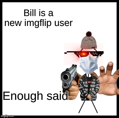 Be Like Bill Meme | Bill is a new imgflip user; Enough said | image tagged in memes,be like bill,imgflip users,meanwhile on imgflip | made w/ Imgflip meme maker