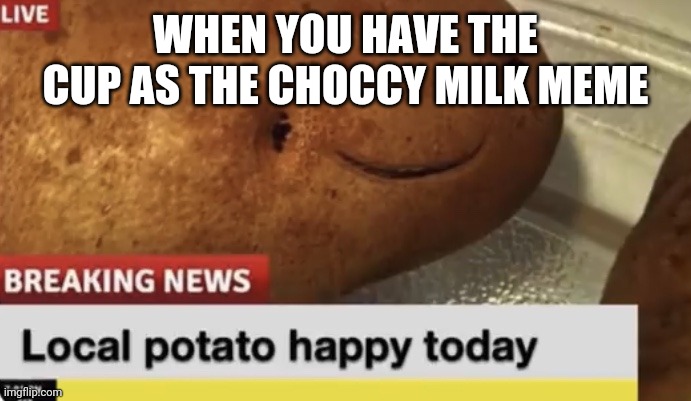 No cap I'm uploading a picture of it | WHEN YOU HAVE THE CUP AS THE CHOCCY MILK MEME | image tagged in local potato happy today | made w/ Imgflip meme maker