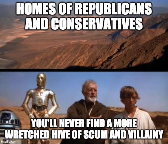 star wars mos eisley | HOMES OF REPUBLICANS AND CONSERVATIVES; YOU'LL NEVER FIND A MORE WRETCHED HIVE OF SCUM AND VILLAINY | image tagged in star wars mos eisley | made w/ Imgflip meme maker