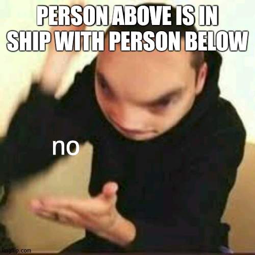 yeyyyashusdfyhyk.nhhawgjsgfwfffwdgwgaabgs | PERSON ABOVE IS IN SHIP WITH PERSON BELOW | image tagged in no | made w/ Imgflip meme maker