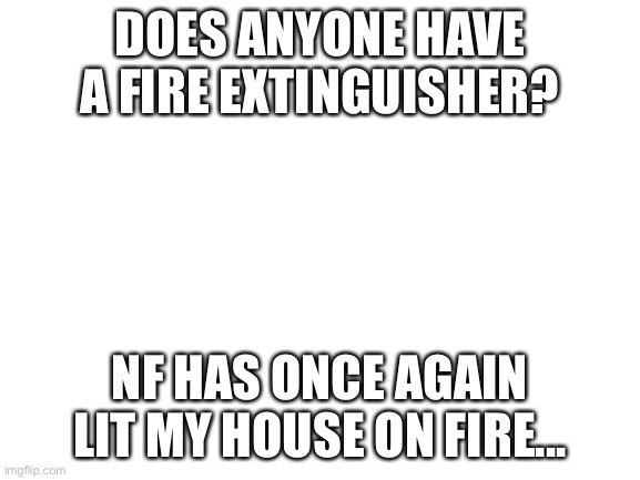 Blank White Template | DOES ANYONE HAVE A FIRE EXTINGUISHER? NF HAS ONCE AGAIN LIT MY HOUSE ON FIRE... | image tagged in blank white template | made w/ Imgflip meme maker