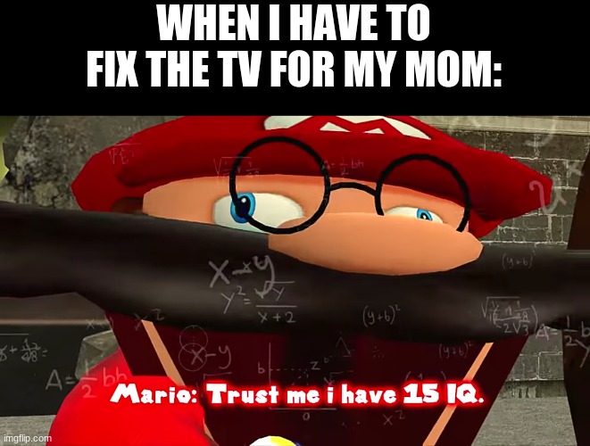 i tried | WHEN I HAVE TO FIX THE TV FOR MY MOM: | image tagged in trust me i have 15 iq | made w/ Imgflip meme maker