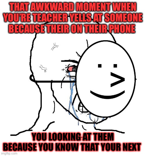 Pretending To Be Happy, Hiding Crying Behind A Mask | THAT AWKWARD MOMENT WHEN YOU’RE TEACHER YELLS AT SOMEONE BECAUSE THEIR ON THEIR PHONE; YOU LOOKING AT THEM BECAUSE YOU KNOW THAT YOUR NEXT | image tagged in pretending to be happy hiding crying behind a mask | made w/ Imgflip meme maker