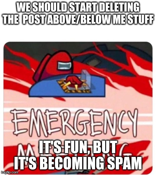 Emergency Meeting Among Us | WE SHOULD START DELETING THE  POST ABOVE/BELOW ME STUFF; IT'S FUN, BUT IT'S BECOMING SPAM | image tagged in emergency meeting among us | made w/ Imgflip meme maker