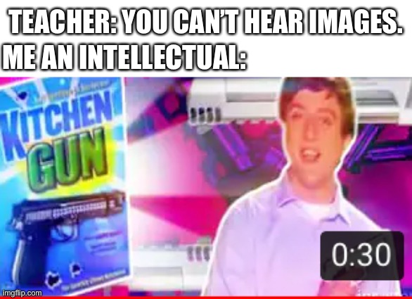 You can even hear it without music | TEACHER: YOU CAN’T HEAR IMAGES. ME AN INTELLECTUAL: | image tagged in kitchen without gun | made w/ Imgflip meme maker