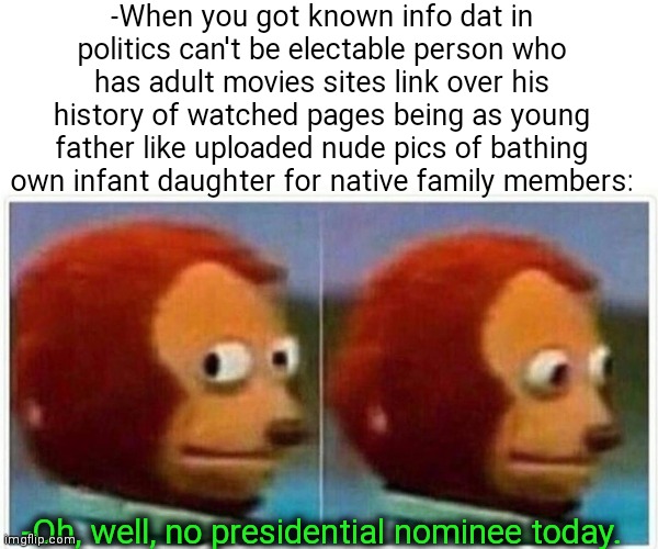 -Clear story. | -When you got known info dat in politics can't be electable person who has adult movies sites link over his history of watched pages being as young father like uploaded nude pics of bathing own infant daughter for native family members:; -Oh, well, no presidential nominee today. | image tagged in memes,monkey puppet,presidential alert,nomination,first world problems,daughter | made w/ Imgflip meme maker