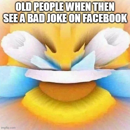 lol | OLD PEOPLE WHEN THEN SEE A BAD JOKE ON FACEBOOK | image tagged in screaming laughing emoji | made w/ Imgflip meme maker
