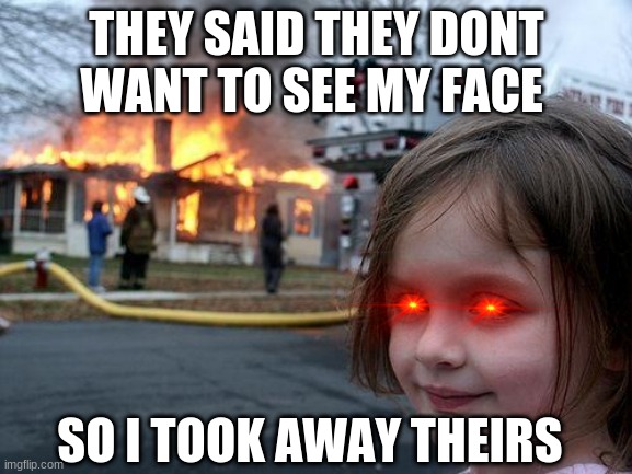 Disaster Girl | THEY SAID THEY DONT WANT TO SEE MY FACE; SO I TOOK AWAY THEIRS | image tagged in memes,disaster girl | made w/ Imgflip meme maker