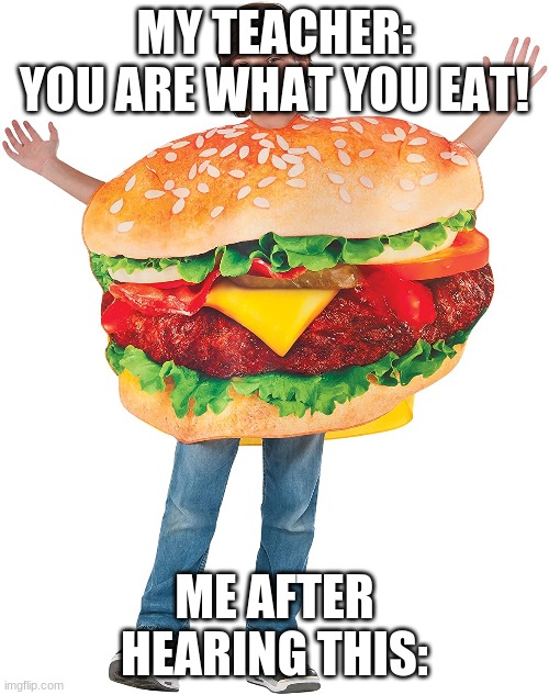 MY TEACHER: YOU ARE WHAT YOU EAT! ME AFTER HEARING THIS: | image tagged in yummy | made w/ Imgflip meme maker